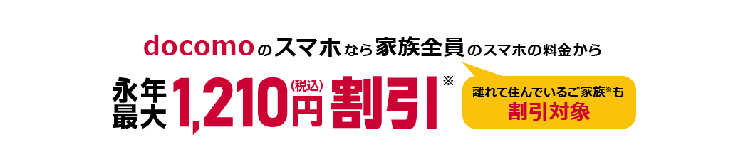 docomoのスマホなら家族全員（離れて住んでいるご家族※も割引対象）のスマホの料金から永年最大1,210円（税込）割引※